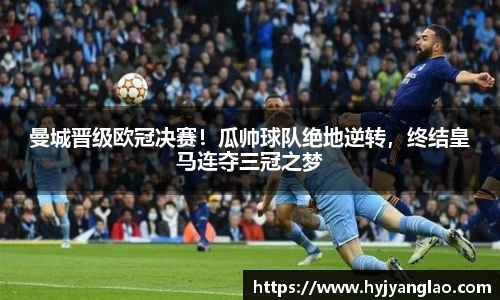曼城晋级欧冠决赛！瓜帅球队绝地逆转，终结皇马连夺三冠之梦