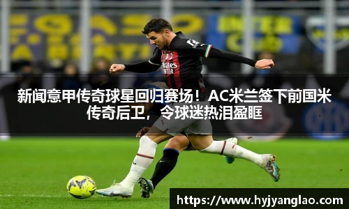 新闻意甲传奇球星回归赛场！AC米兰签下前国米传奇后卫，令球迷热泪盈眶