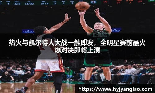 热火与凯尔特人大战一触即发，全明星赛前最火爆对决即将上演