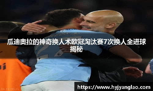 瓜迪奥拉的神奇换人术欧冠淘汰赛7次换人全进球揭秘