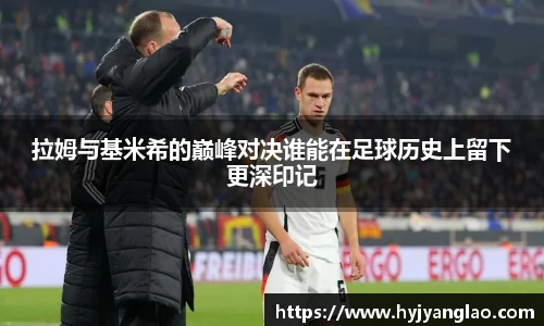 拉姆与基米希的巅峰对决谁能在足球历史上留下更深印记