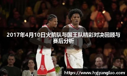 2017年4月10日火箭队与国王队精彩对决回顾与赛后分析