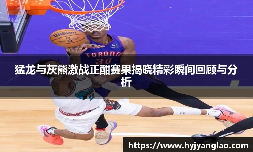 猛龙与灰熊激战正酣赛果揭晓精彩瞬间回顾与分析
