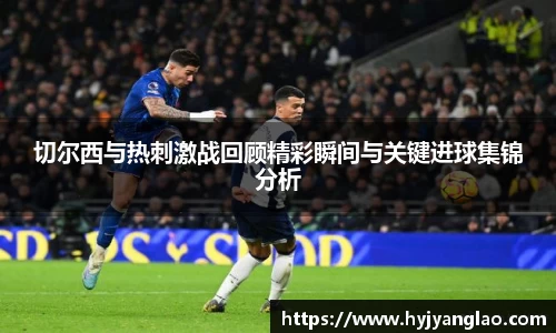切尔西与热刺激战回顾精彩瞬间与关键进球集锦分析