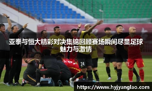 亚泰与恒大精彩对决集锦回顾赛场瞬间尽显足球魅力与激情