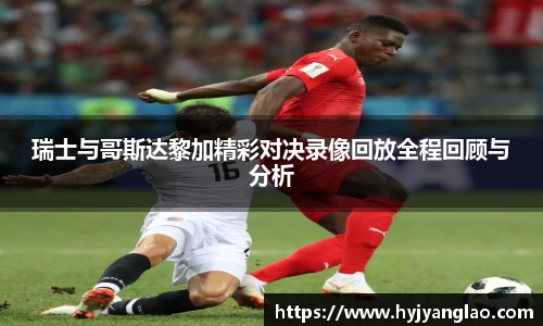 瑞士与哥斯达黎加精彩对决录像回放全程回顾与分析