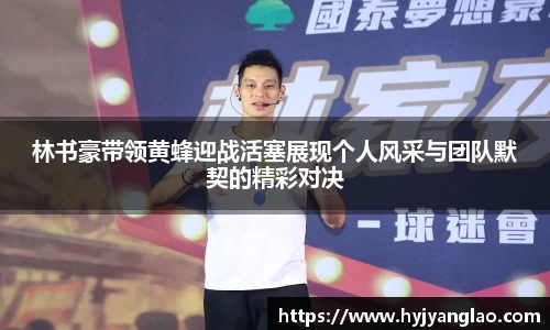 林书豪带领黄蜂迎战活塞展现个人风采与团队默契的精彩对决
