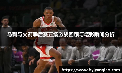 马刺与火箭季后赛五场激战回顾与精彩瞬间分析