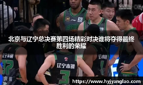 北京与辽宁总决赛第四场精彩对决谁将夺得最终胜利的荣耀