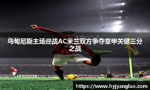 乌甸尼斯主场迎战AC米兰双方争夺意甲关键三分之战
