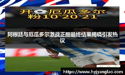 阿根廷与厄瓜多尔激战正酣最终结果揭晓引发热议